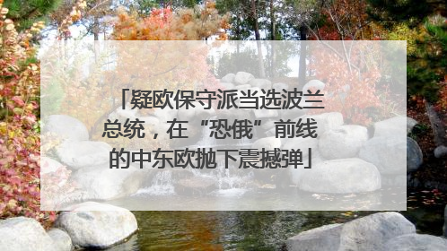 疑欧保守派当选波兰总统，在“恐俄”前线的中东欧抛下震撼弹
