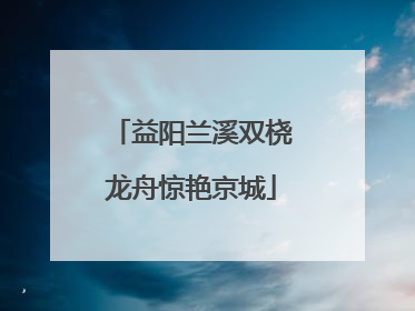 益阳兰溪双桡龙舟惊艳京城