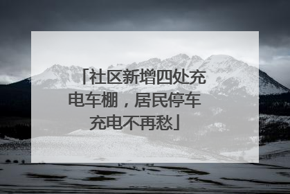 社区新增四处充电车棚，居民停车充电不再愁