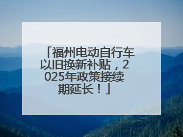 福州电动自行车以旧换新补贴，2025年政策接续期延长！