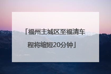 福州主城区至福清车程将缩短20分钟