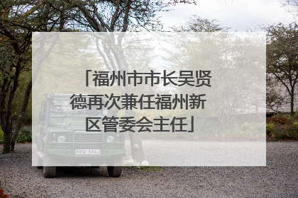 福州市市长吴贤德再次兼任福州新区管委会主任