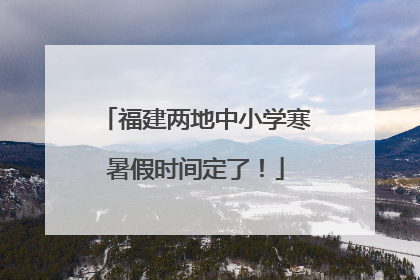 福建两地中小学寒暑假时间定了！