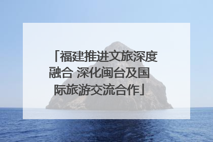 福建推进文旅深度融合 深化闽台及国际旅游交流合作