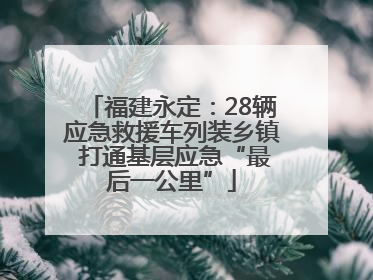福建永定：28辆应急救援车列装乡镇 打通基层应急“最后一公里”