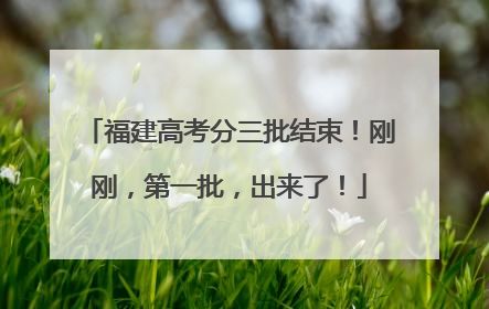 福建高考分三批结束！刚刚，第一批，出来了！