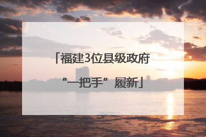 福建3位县级政府“一把手”履新