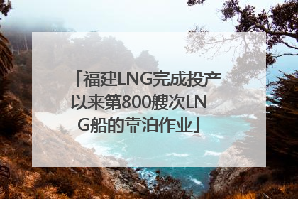 福建LNG完成投产以来第800艘次LNG船的靠泊作业