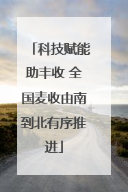 科技赋能助丰收 全国麦收由南到北有序推进
