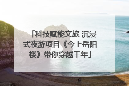 科技赋能文旅 沉浸式夜游项目《今上岳阳楼》带你穿越千年