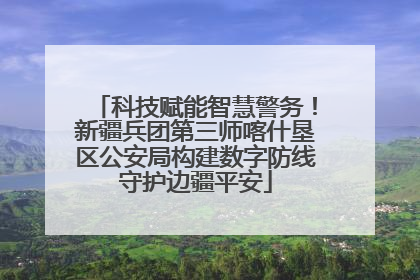 科技赋能智慧警务！新疆兵团第三师喀什垦区公安局构建数字防线守护边疆平安