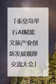 秦皇岛举行AI赋能文旅产业创新发展观摩交流大会