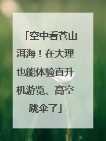 空中看苍山洱海！在大理也能体验直升机游览、高空跳伞了