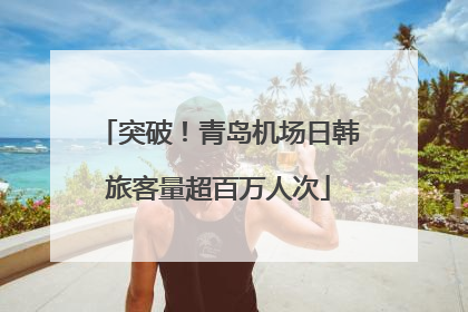 突破！青岛机场日韩旅客量超百万人次