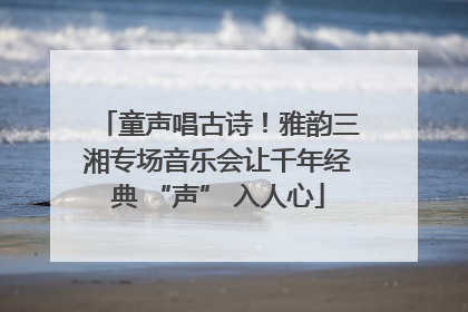 童声唱古诗！雅韵三湘专场音乐会让千年经典 “声” 入人心