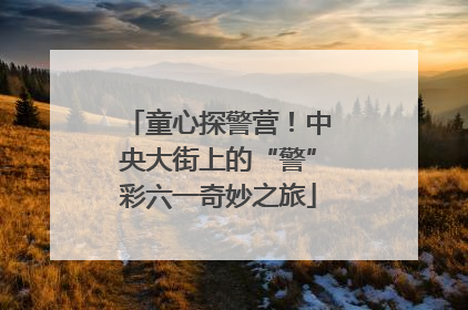 童心探警营！中央大街上的“警”彩六一奇妙之旅