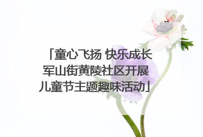 童心飞扬 快乐成长 军山街黄陵社区开展儿童节主题趣味活动