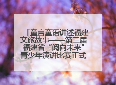 童言童语讲述福建文旅故事——第三届福建省“阅向未来”青少年演讲比赛正式启动报名