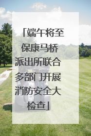 端午将至 保康马桥派出所联合多部门开展消防安全大检查