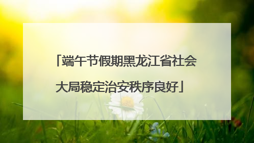 端午节假期黑龙江省社会大局稳定治安秩序良好
