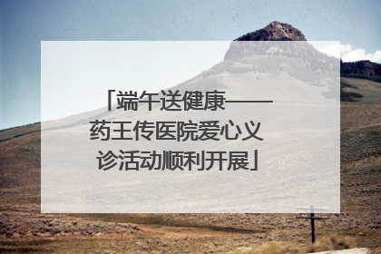 端午送健康——药王传医院爱心义诊活动顺利开展
