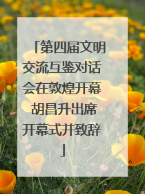 第四届文明交流互鉴对话会在敦煌开幕 胡昌升出席开幕式并致辞