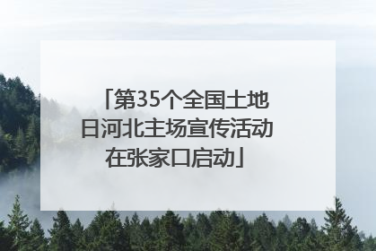 第35个全国土地日河北主场宣传活动在张家口启动