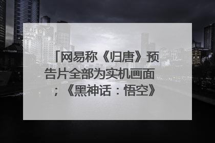 网易称《归唐》预告片全部为实机画面；《黑神话：悟空》公布Xbox版预购视频｜游戏早参