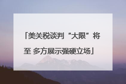 美关税谈判“大限”将至 多方展示强硬立场
