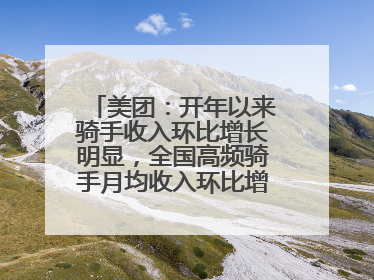 美团：开年以来骑手收入环比增长明显，全国高频骑手月均收入环比增幅超10%