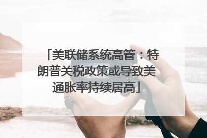 美联储系统高管：特朗普关税政策或导致美通胀率持续居高