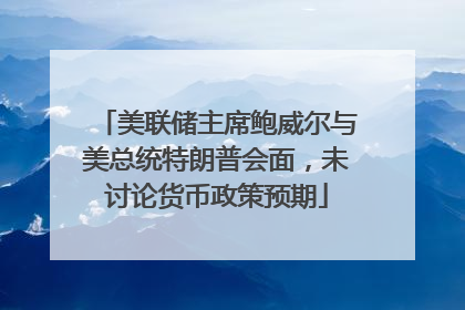 美联储主席鲍威尔与美总统特朗普会面，未讨论货币政策预期