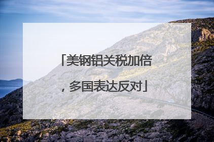 美钢铝关税加倍，多国表达反对