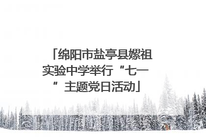 绵阳市盐亭县嫘祖实验中学举行“七一”主题党日活动