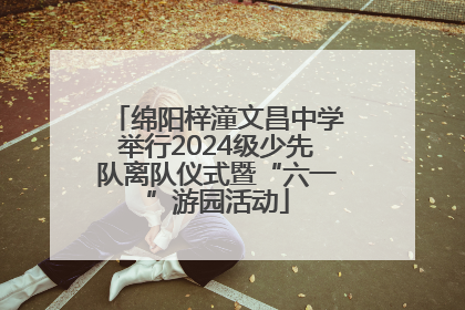 绵阳梓潼文昌中学举行2024级少先队离队仪式暨“六一”游园活动