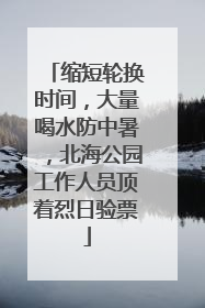 缩短轮换时间，大量喝水防中暑，北海公园工作人员顶着烈日验票