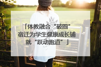 体教融合“破圈” 宿迁为学生健康成长铺就“跃动跑道”
