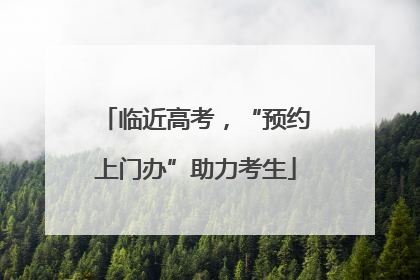 临近高考，“预约上门办”助力考生