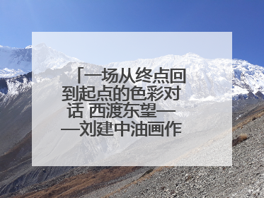 一场从终点回到起点的色彩对话 西渡东望——刘建中油画作品展即将开展