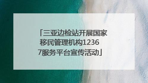 三亚边检站开展国家移民管理机构12367服务平台宣传活动