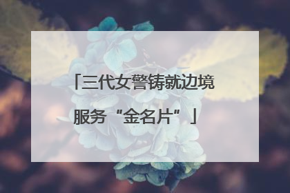 三代女警铸就边境服务“金名片”
