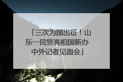 三次为国出征！山东一民警亮相国新办中外记者见面会