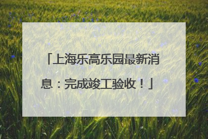 上海乐高乐园最新消息：完成竣工验收！