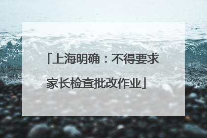上海明确：不得要求家长检查批改作业