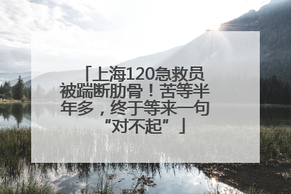 上海120急救员被踹断肋骨！苦等半年多，终于等来一句“对不起”