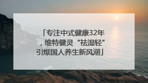 专注中式健康32年，维特健灵“祛湿轻”引爆国人养生新风潮