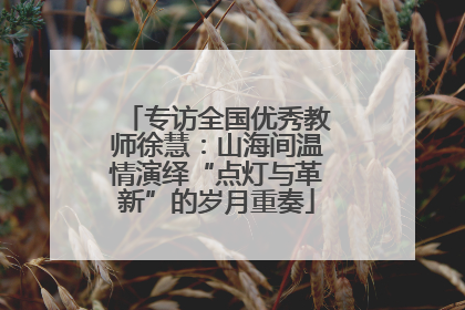 专访全国优秀教师徐慧：山海间温情演绎“点灯与革新”的岁月重奏