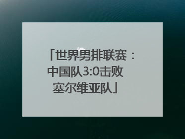 世界男排联赛：中国队3:0击败塞尔维亚队