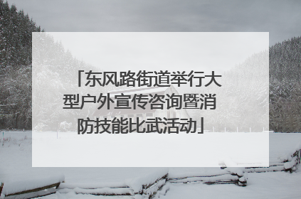 东风路街道举行大型户外宣传咨询暨消防技能比武活动