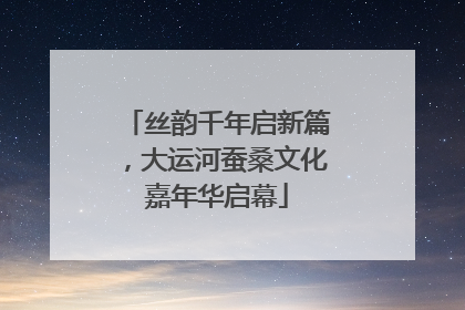 丝韵千年启新篇，大运河蚕桑文化嘉年华启幕